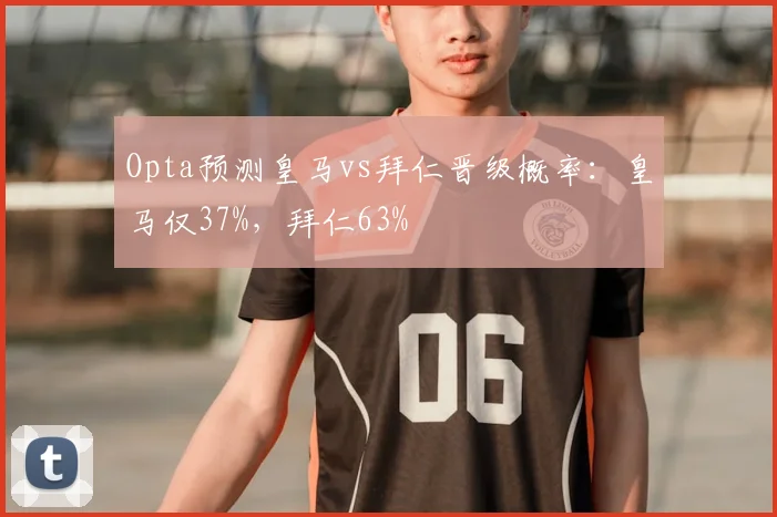 Opta预测皇马vs拜仁晋级概率：皇马仅37%，拜仁63%