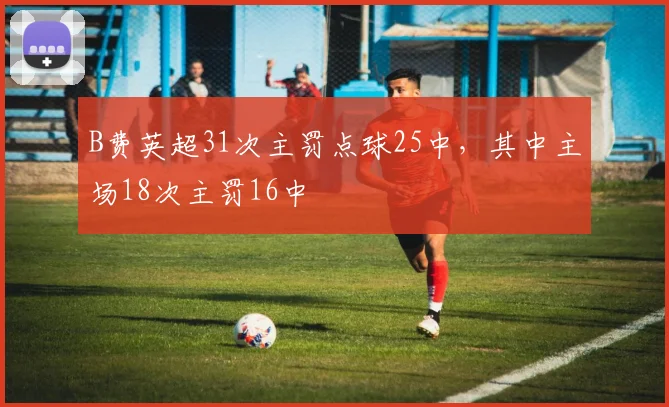 B费英超31次主罚点球25中，其中主场18次主罚16中